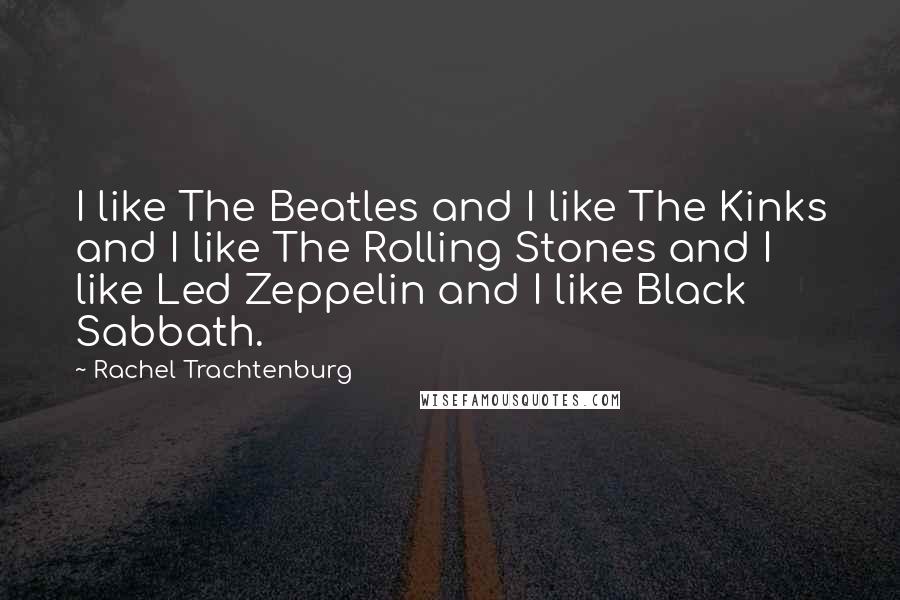 Rachel Trachtenburg Quotes: I like The Beatles and I like The Kinks and I like The Rolling Stones and I like Led Zeppelin and I like Black Sabbath.