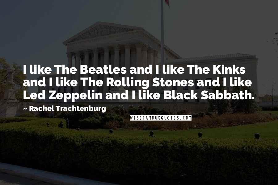 Rachel Trachtenburg Quotes: I like The Beatles and I like The Kinks and I like The Rolling Stones and I like Led Zeppelin and I like Black Sabbath.