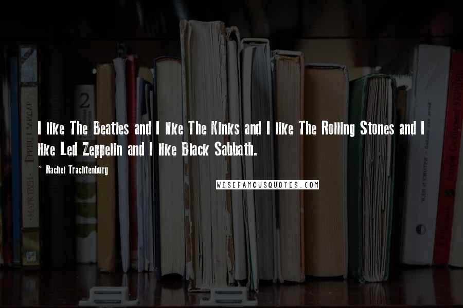 Rachel Trachtenburg Quotes: I like The Beatles and I like The Kinks and I like The Rolling Stones and I like Led Zeppelin and I like Black Sabbath.