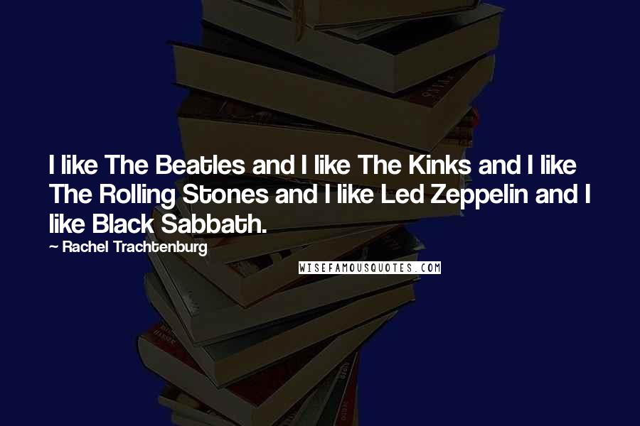 Rachel Trachtenburg Quotes: I like The Beatles and I like The Kinks and I like The Rolling Stones and I like Led Zeppelin and I like Black Sabbath.