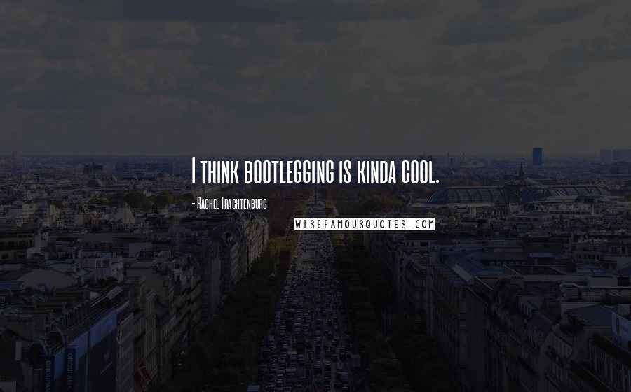 Rachel Trachtenburg Quotes: I think bootlegging is kinda cool.