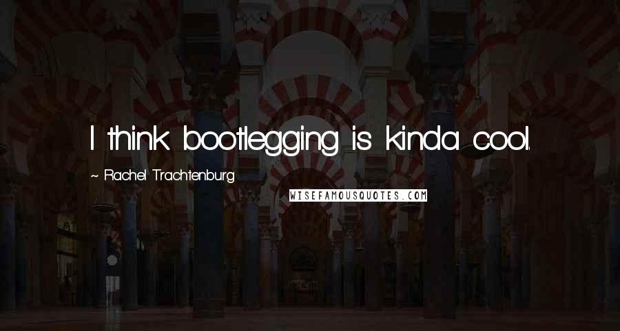 Rachel Trachtenburg Quotes: I think bootlegging is kinda cool.