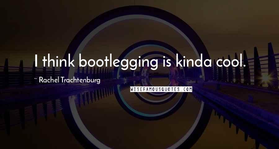 Rachel Trachtenburg Quotes: I think bootlegging is kinda cool.