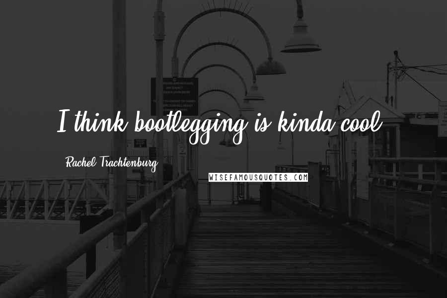 Rachel Trachtenburg Quotes: I think bootlegging is kinda cool.