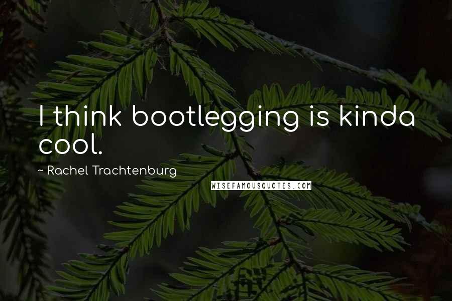 Rachel Trachtenburg Quotes: I think bootlegging is kinda cool.