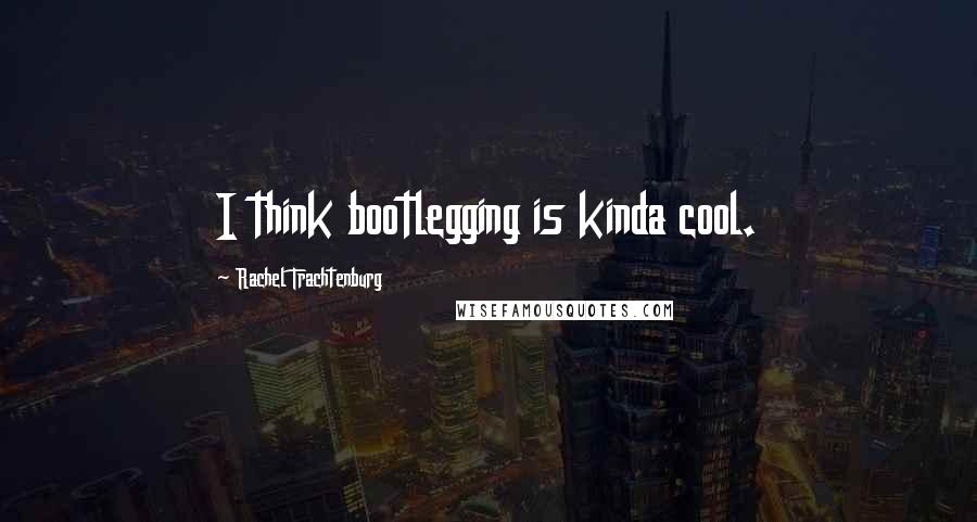 Rachel Trachtenburg Quotes: I think bootlegging is kinda cool.