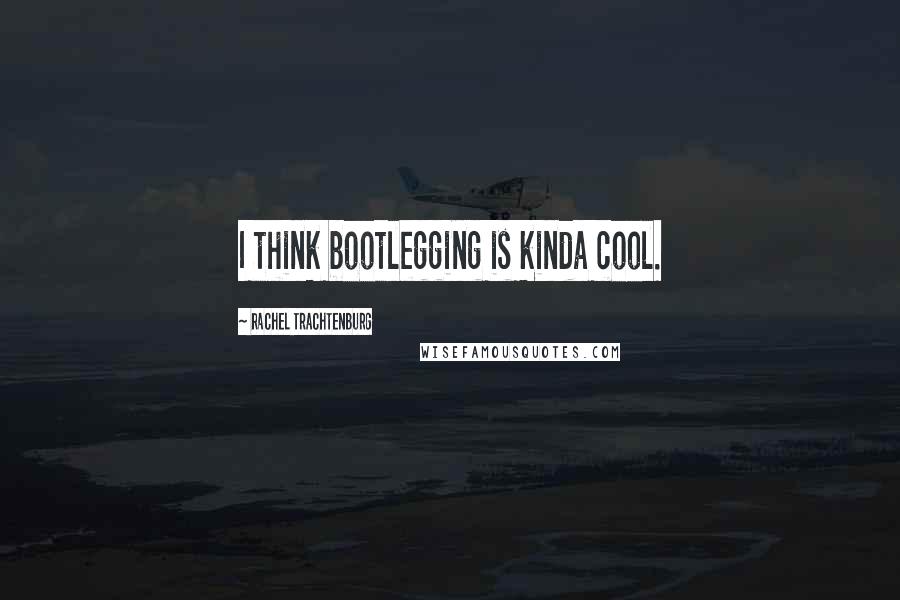 Rachel Trachtenburg Quotes: I think bootlegging is kinda cool.