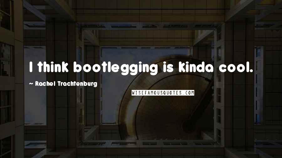 Rachel Trachtenburg Quotes: I think bootlegging is kinda cool.