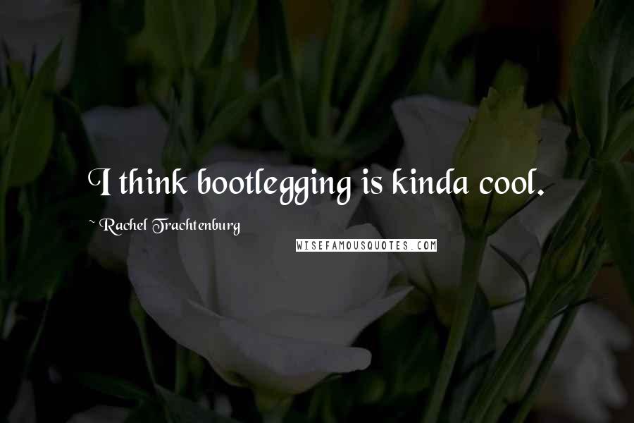 Rachel Trachtenburg Quotes: I think bootlegging is kinda cool.