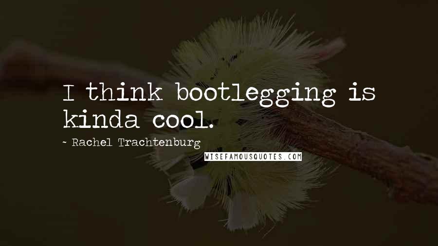 Rachel Trachtenburg Quotes: I think bootlegging is kinda cool.