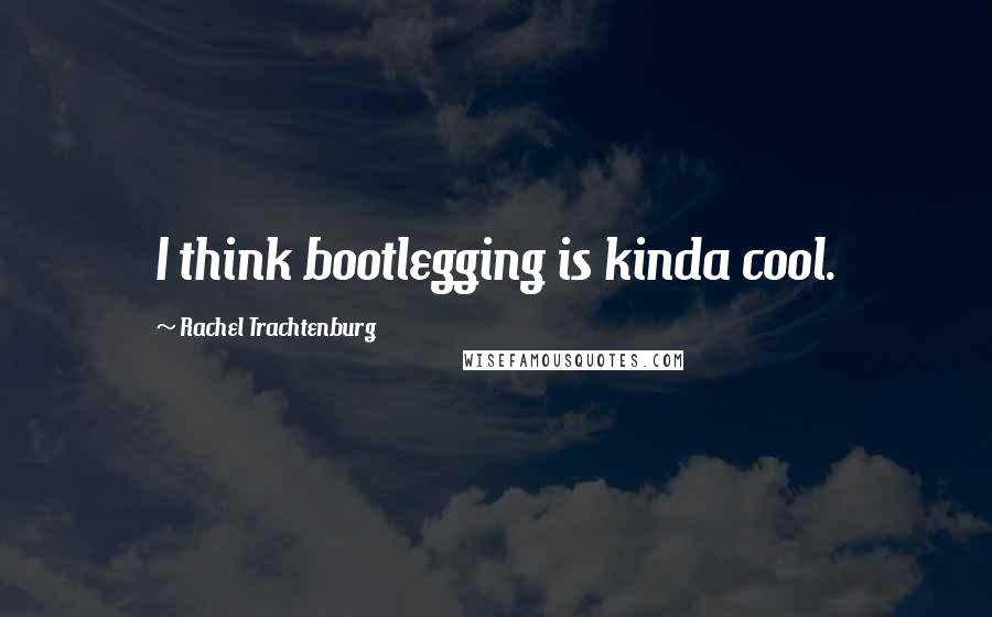 Rachel Trachtenburg Quotes: I think bootlegging is kinda cool.