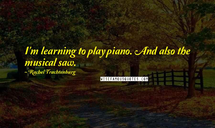 Rachel Trachtenburg Quotes: I'm learning to play piano. And also the musical saw.