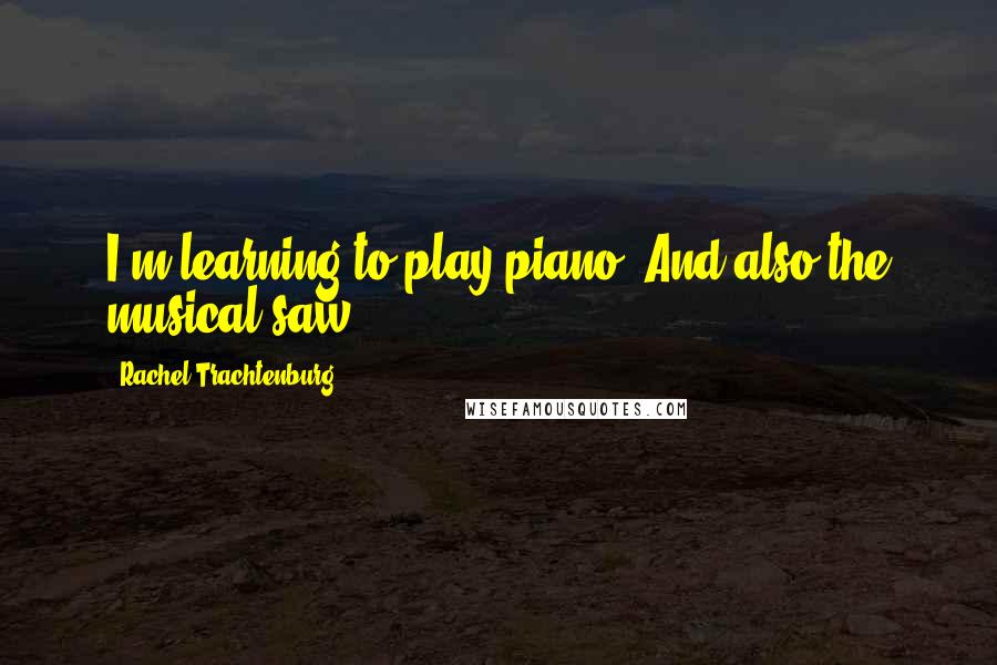 Rachel Trachtenburg Quotes: I'm learning to play piano. And also the musical saw.