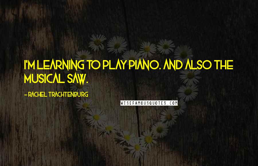 Rachel Trachtenburg Quotes: I'm learning to play piano. And also the musical saw.