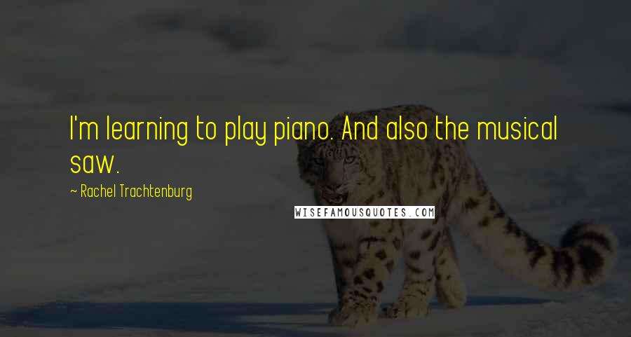 Rachel Trachtenburg Quotes: I'm learning to play piano. And also the musical saw.