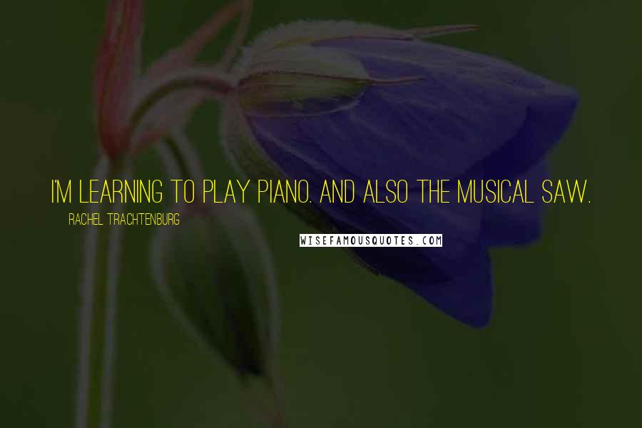 Rachel Trachtenburg Quotes: I'm learning to play piano. And also the musical saw.