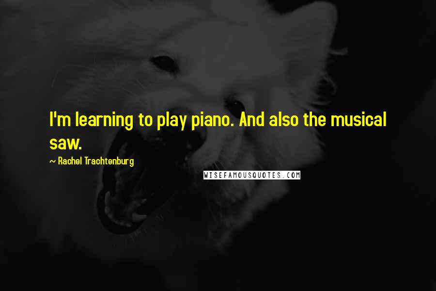 Rachel Trachtenburg Quotes: I'm learning to play piano. And also the musical saw.