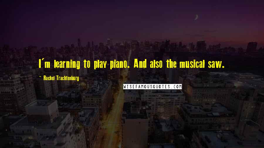 Rachel Trachtenburg Quotes: I'm learning to play piano. And also the musical saw.