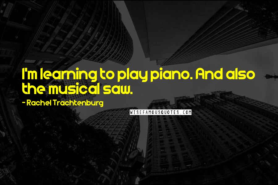 Rachel Trachtenburg Quotes: I'm learning to play piano. And also the musical saw.