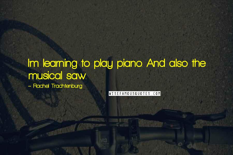 Rachel Trachtenburg Quotes: I'm learning to play piano. And also the musical saw.