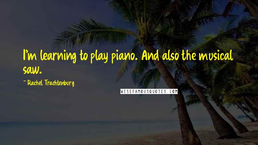 Rachel Trachtenburg Quotes: I'm learning to play piano. And also the musical saw.