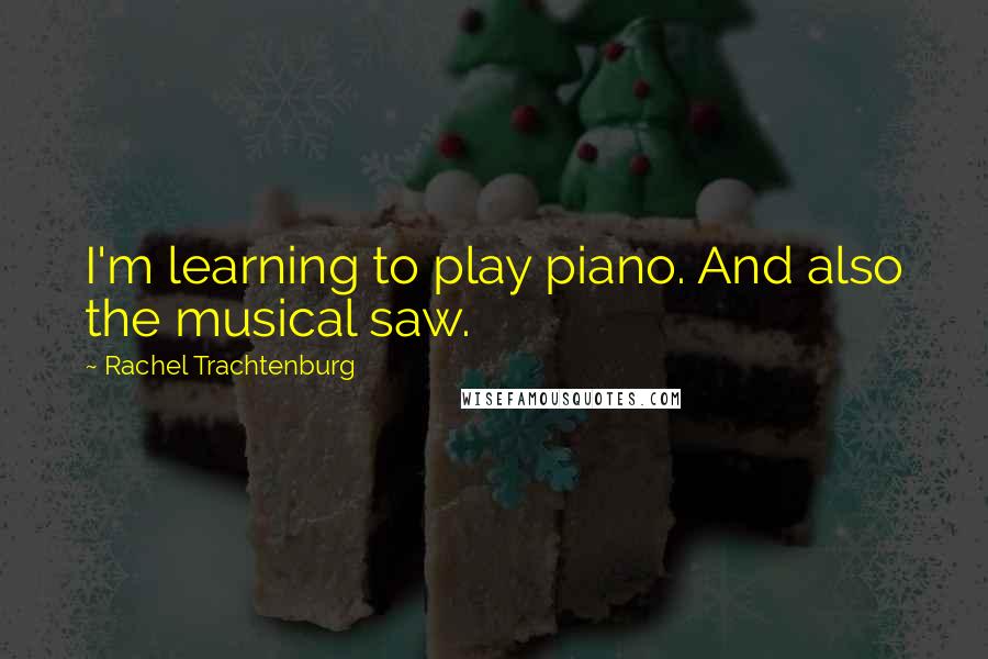 Rachel Trachtenburg Quotes: I'm learning to play piano. And also the musical saw.