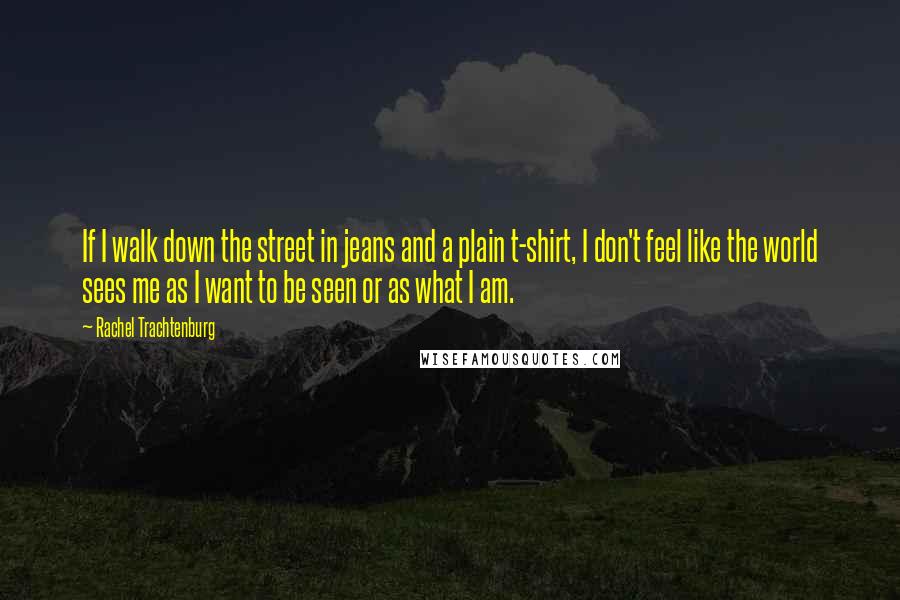 Rachel Trachtenburg Quotes: If I walk down the street in jeans and a plain t-shirt, I don't feel like the world sees me as I want to be seen or as what I am.