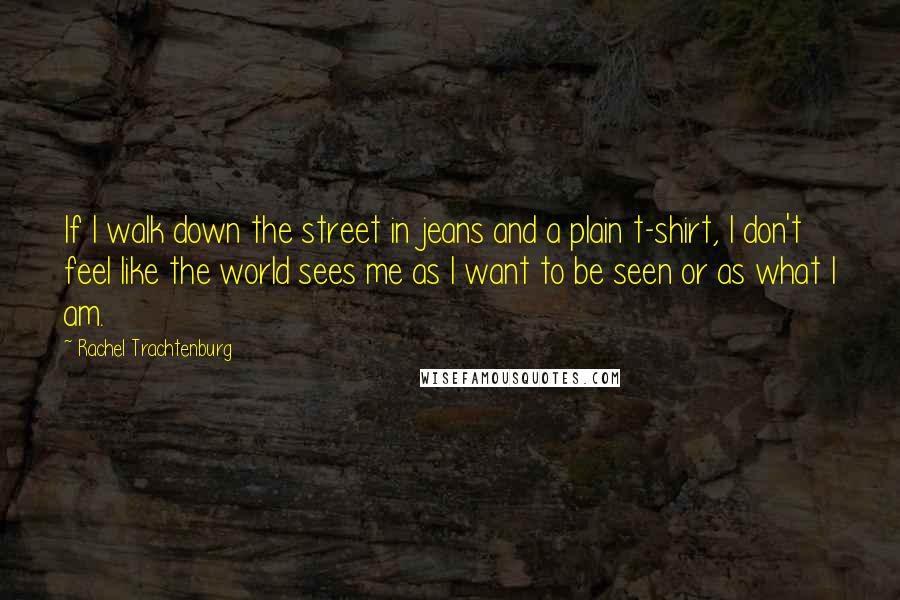 Rachel Trachtenburg Quotes: If I walk down the street in jeans and a plain t-shirt, I don't feel like the world sees me as I want to be seen or as what I am.