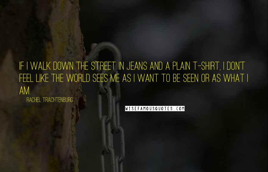 Rachel Trachtenburg Quotes: If I walk down the street in jeans and a plain t-shirt, I don't feel like the world sees me as I want to be seen or as what I am.