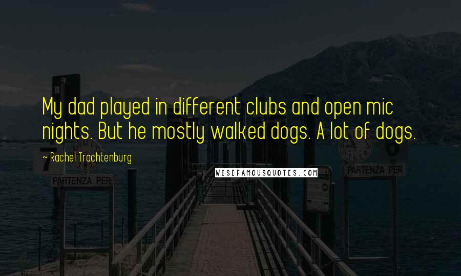 Rachel Trachtenburg Quotes: My dad played in different clubs and open mic nights. But he mostly walked dogs. A lot of dogs.