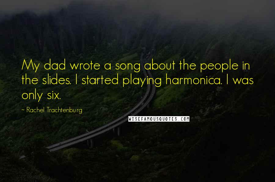 Rachel Trachtenburg Quotes: My dad wrote a song about the people in the slides. I started playing harmonica. I was only six.