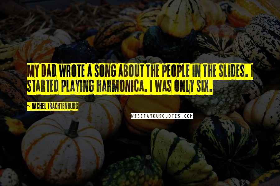 Rachel Trachtenburg Quotes: My dad wrote a song about the people in the slides. I started playing harmonica. I was only six.