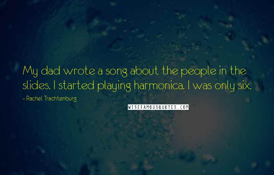 Rachel Trachtenburg Quotes: My dad wrote a song about the people in the slides. I started playing harmonica. I was only six.