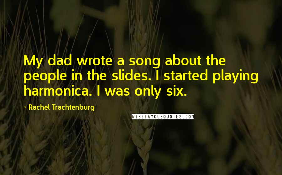 Rachel Trachtenburg Quotes: My dad wrote a song about the people in the slides. I started playing harmonica. I was only six.