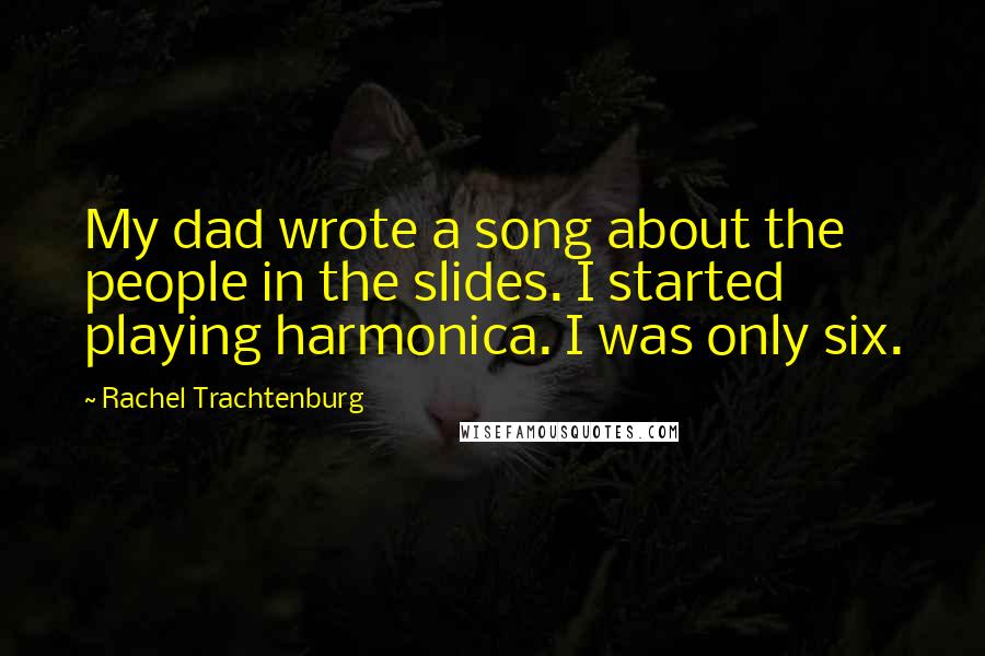 Rachel Trachtenburg Quotes: My dad wrote a song about the people in the slides. I started playing harmonica. I was only six.