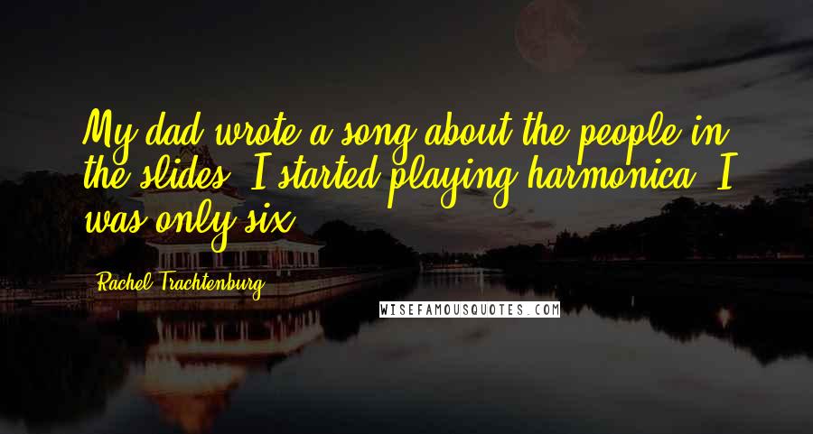 Rachel Trachtenburg Quotes: My dad wrote a song about the people in the slides. I started playing harmonica. I was only six.
