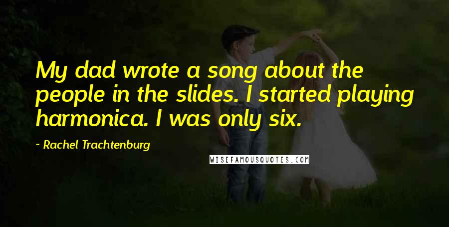 Rachel Trachtenburg Quotes: My dad wrote a song about the people in the slides. I started playing harmonica. I was only six.