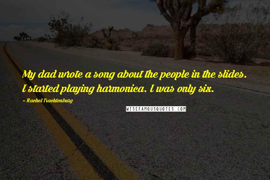 Rachel Trachtenburg Quotes: My dad wrote a song about the people in the slides. I started playing harmonica. I was only six.