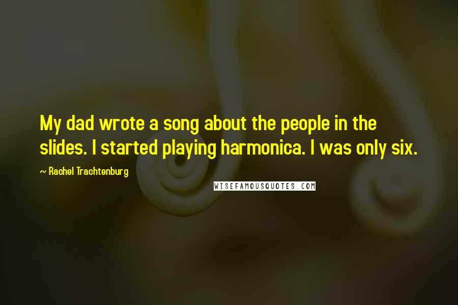 Rachel Trachtenburg Quotes: My dad wrote a song about the people in the slides. I started playing harmonica. I was only six.