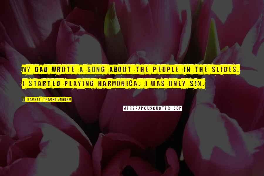 Rachel Trachtenburg Quotes: My dad wrote a song about the people in the slides. I started playing harmonica. I was only six.