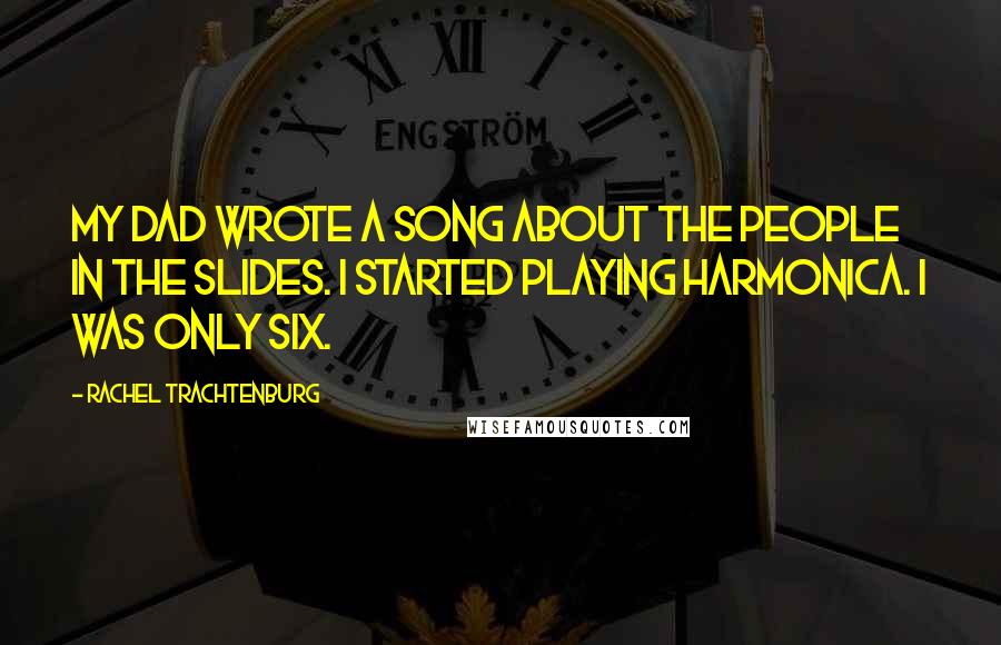 Rachel Trachtenburg Quotes: My dad wrote a song about the people in the slides. I started playing harmonica. I was only six.