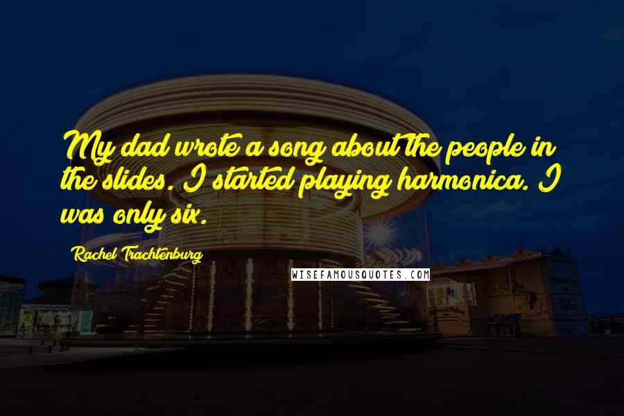 Rachel Trachtenburg Quotes: My dad wrote a song about the people in the slides. I started playing harmonica. I was only six.