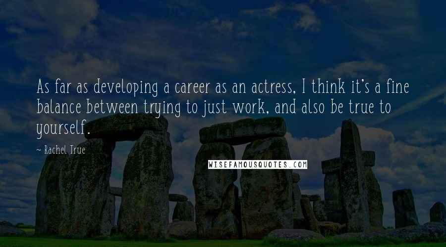 Rachel True Quotes: As far as developing a career as an actress, I think it's a fine balance between trying to just work, and also be true to yourself.