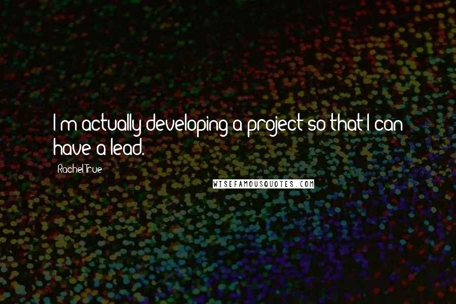 Rachel True Quotes: I'm actually developing a project so that I can have a lead.