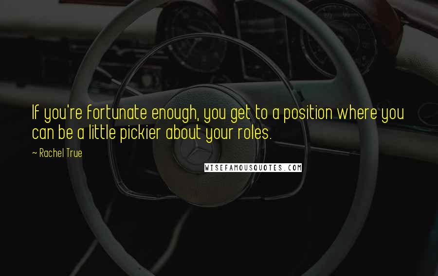 Rachel True Quotes: If you're fortunate enough, you get to a position where you can be a little pickier about your roles.