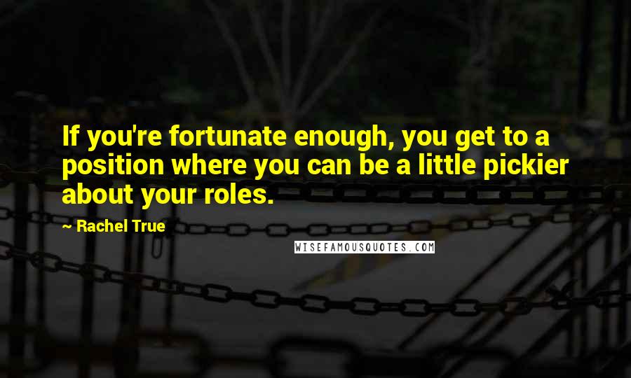 Rachel True Quotes: If you're fortunate enough, you get to a position where you can be a little pickier about your roles.