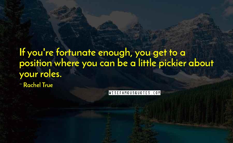 Rachel True Quotes: If you're fortunate enough, you get to a position where you can be a little pickier about your roles.