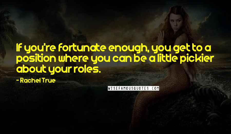 Rachel True Quotes: If you're fortunate enough, you get to a position where you can be a little pickier about your roles.