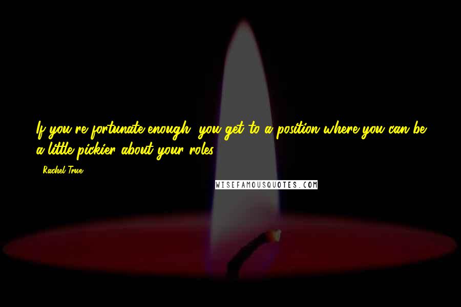 Rachel True Quotes: If you're fortunate enough, you get to a position where you can be a little pickier about your roles.