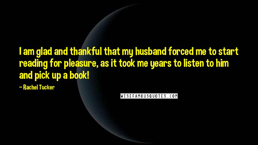 Rachel Tucker Quotes: I am glad and thankful that my husband forced me to start reading for pleasure, as it took me years to listen to him and pick up a book!